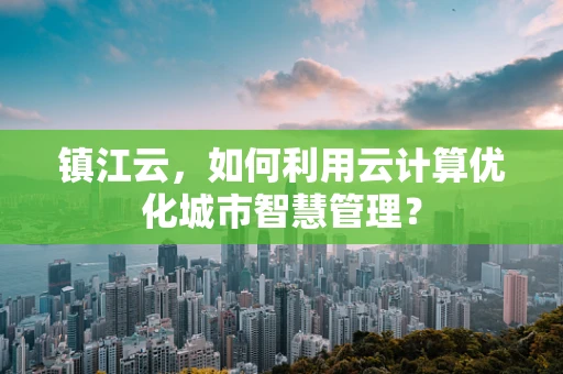 镇江云，如何利用云计算优化城市智慧管理？