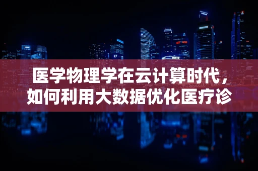 医学物理学在云计算时代，如何利用大数据优化医疗诊断？