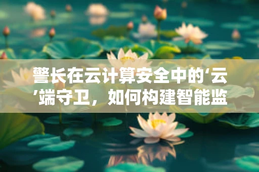 警长在云计算安全中的‘云’端守卫，如何构建智能监控系统？