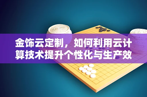 金饰云定制，如何利用云计算技术提升个性化与生产效率？