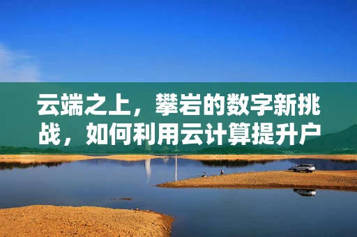 云端之上，攀岩的数字新挑战，如何利用云计算提升户外攀岩安全与效率？