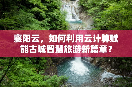 襄阳云，如何利用云计算赋能古城智慧旅游新篇章？