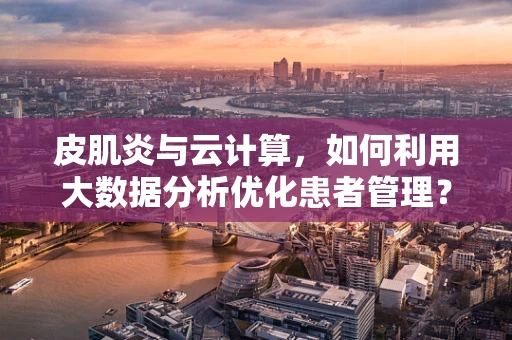 皮肌炎与云计算，如何利用大数据分析优化患者管理？