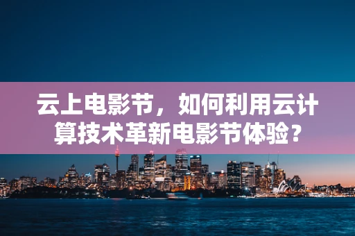 云上电影节，如何利用云计算技术革新电影节体验？