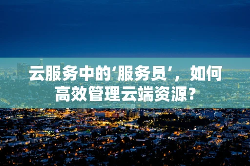 云服务中的‘服务员’，如何高效管理云端资源？