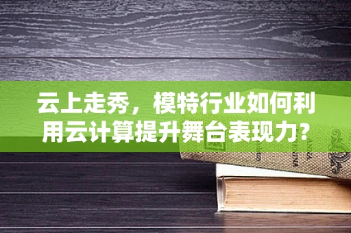 云上走秀，模特行业如何利用云计算提升舞台表现力？