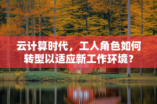 云计算时代，工人角色如何转型以适应新工作环境？