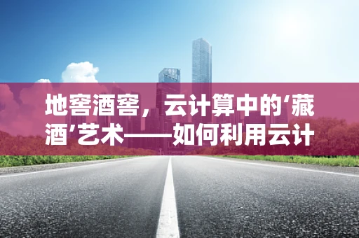 地窖酒窖，云计算中的‘藏酒’艺术——如何利用云计算技术保障酒品存储的‘恒温恒湿’？