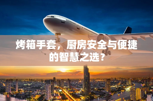 烤箱手套，厨房安全与便捷的智慧之选？
