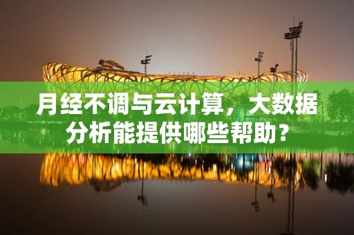 月经不调与云计算，大数据分析能提供哪些帮助？