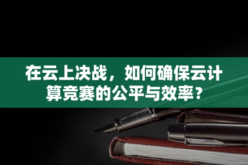 在云上决战，如何确保云计算竞赛的公平与效率？