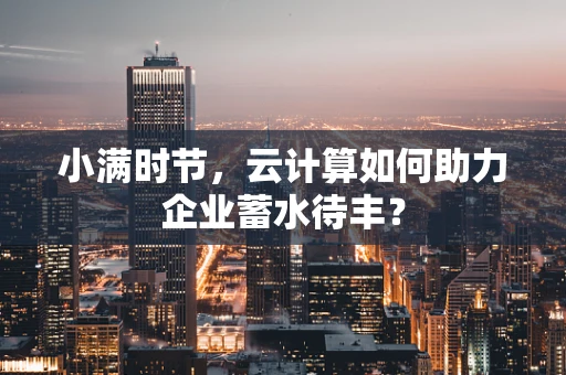 小满时节，云计算如何助力企业蓄水待丰？