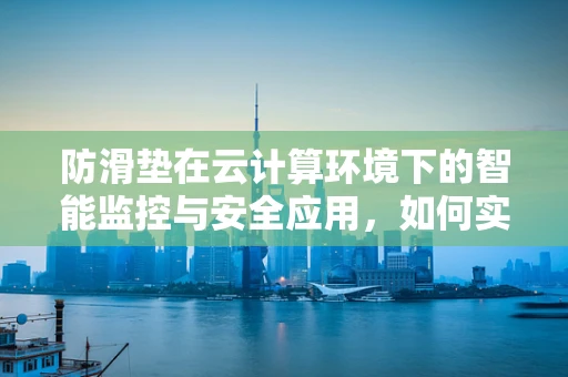 防滑垫在云计算环境下的智能监控与安全应用，如何实现高效防滑？