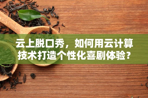 云上脱口秀，如何用云计算技术打造个性化喜剧体验？