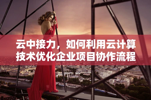 云中接力，如何利用云计算技术优化企业项目协作流程？