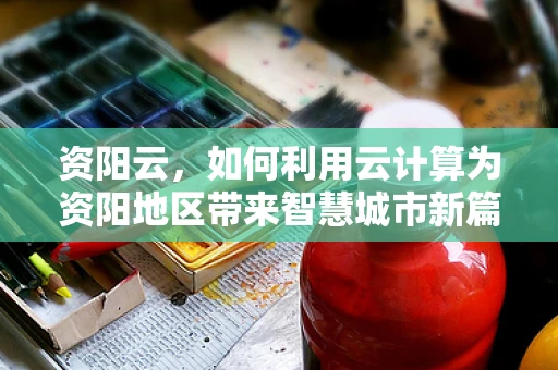 资阳云，如何利用云计算为资阳地区带来智慧城市新篇章？