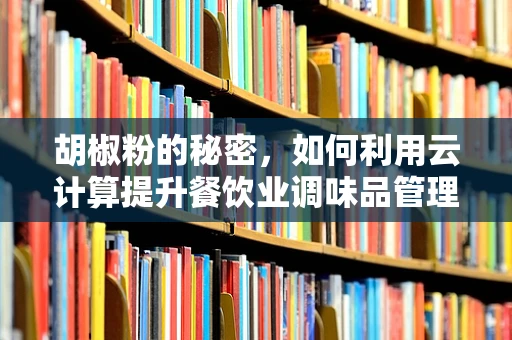 胡椒粉的秘密，如何利用云计算提升餐饮业调味品管理效率？