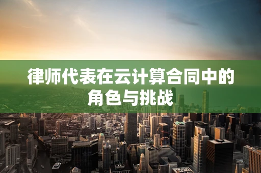 律师代表在云计算合同中的角色与挑战