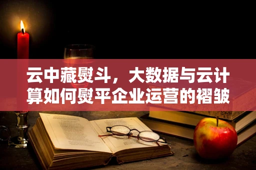云中藏熨斗，大数据与云计算如何熨平企业运营的褶皱？