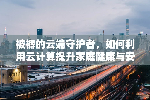 被褥的云端守护者，如何利用云计算提升家庭健康与安全？