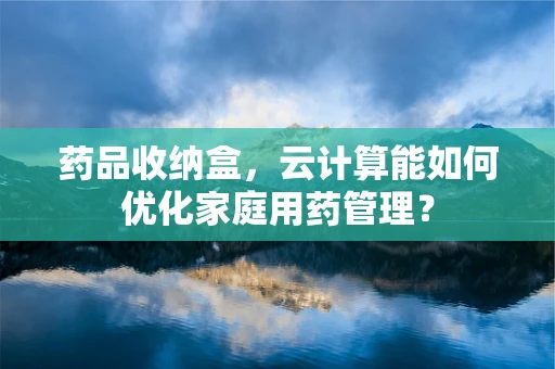 药品收纳盒，云计算能如何优化家庭用药管理？