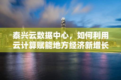 泰兴云数据中心，如何利用云计算赋能地方经济新增长？