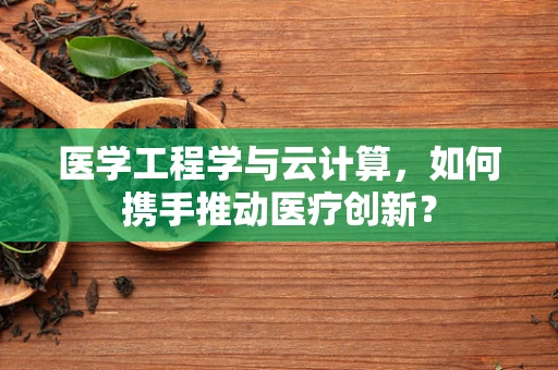 医学工程学与云计算，如何携手推动医疗创新？