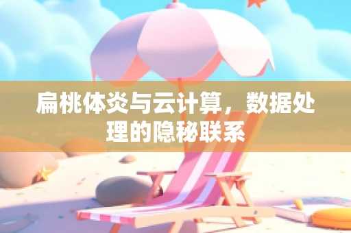 扁桃体炎与云计算，数据处理的隐秘联系