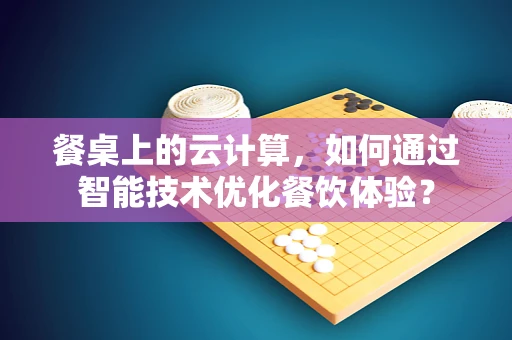 餐桌上的云计算，如何通过智能技术优化餐饮体验？