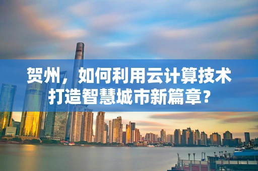 贺州，如何利用云计算技术打造智慧城市新篇章？