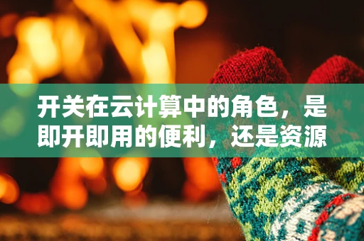 开关在云计算中的角色，是即开即用的便利，还是资源管理的关键？