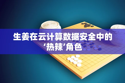 生姜在云计算数据安全中的‘热辣’角色