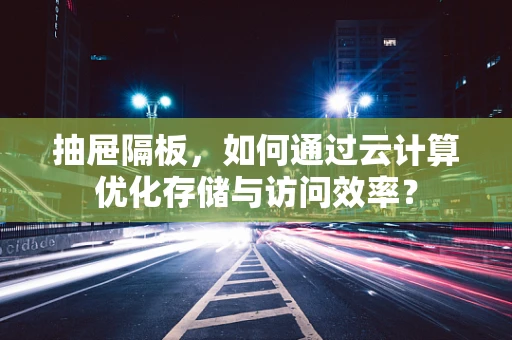 抽屉隔板，如何通过云计算优化存储与访问效率？