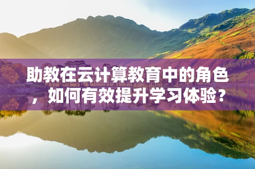 助教在云计算教育中的角色，如何有效提升学习体验？