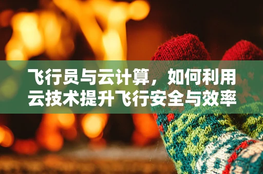 飞行员与云计算，如何利用云技术提升飞行安全与效率？
