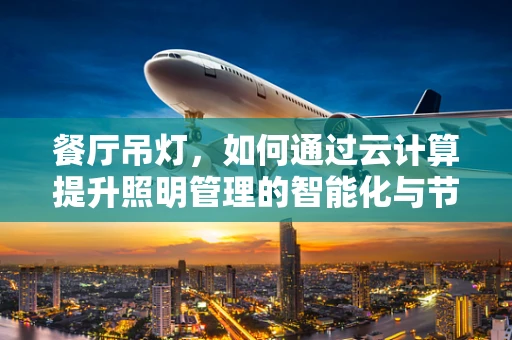 餐厅吊灯，如何通过云计算提升照明管理的智能化与节能性？