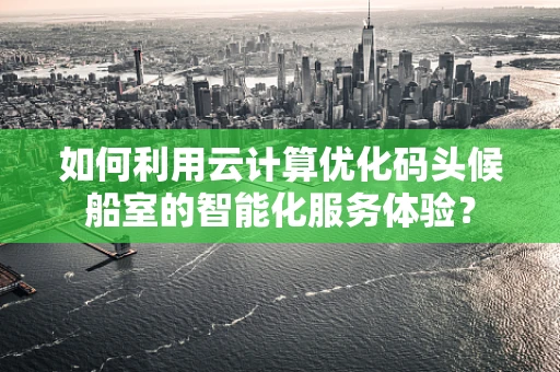 如何利用云计算优化码头候船室的智能化服务体验？