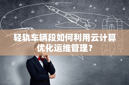 轻轨车辆段如何利用云计算优化运维管理？