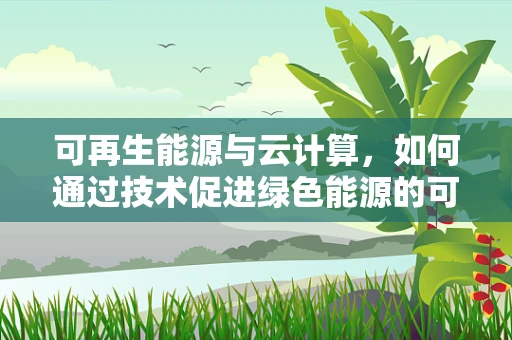 可再生能源与云计算，如何通过技术促进绿色能源的可持续发展？