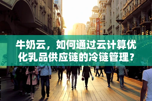 牛奶云，如何通过云计算优化乳品供应链的冷链管理？