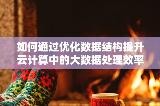 如何通过优化数据结构提升云计算中的大数据处理效率？