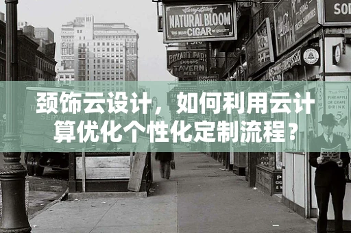 颈饰云设计，如何利用云计算优化个性化定制流程？