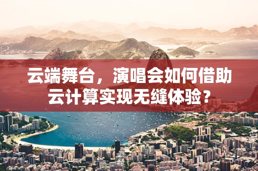 云端舞台，演唱会如何借助云计算实现无缝体验？