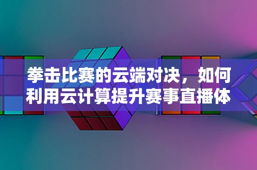 拳击比赛的云端对决，如何利用云计算提升赛事直播体验？