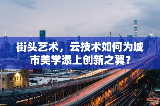 街头艺术，云技术如何为城市美学添上创新之翼？