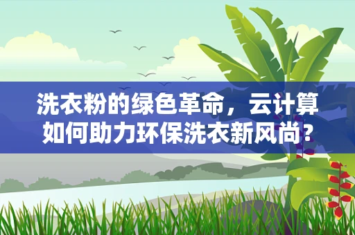 洗衣粉的绿色革命，云计算如何助力环保洗衣新风尚？