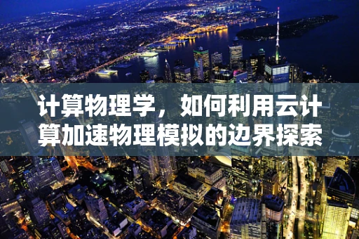 计算物理学，如何利用云计算加速物理模拟的边界探索？
