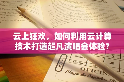 云上狂欢，如何利用云计算技术打造超凡演唱会体验？