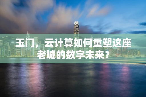 玉门，云计算如何重塑这座老城的数字未来？