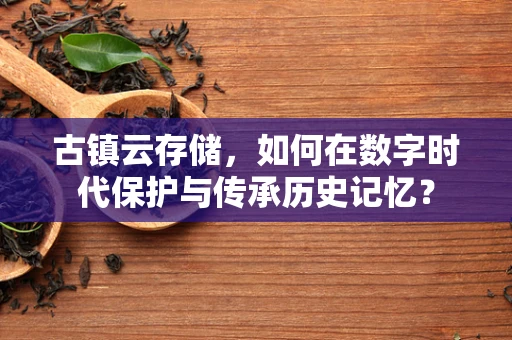 古镇云存储，如何在数字时代保护与传承历史记忆？